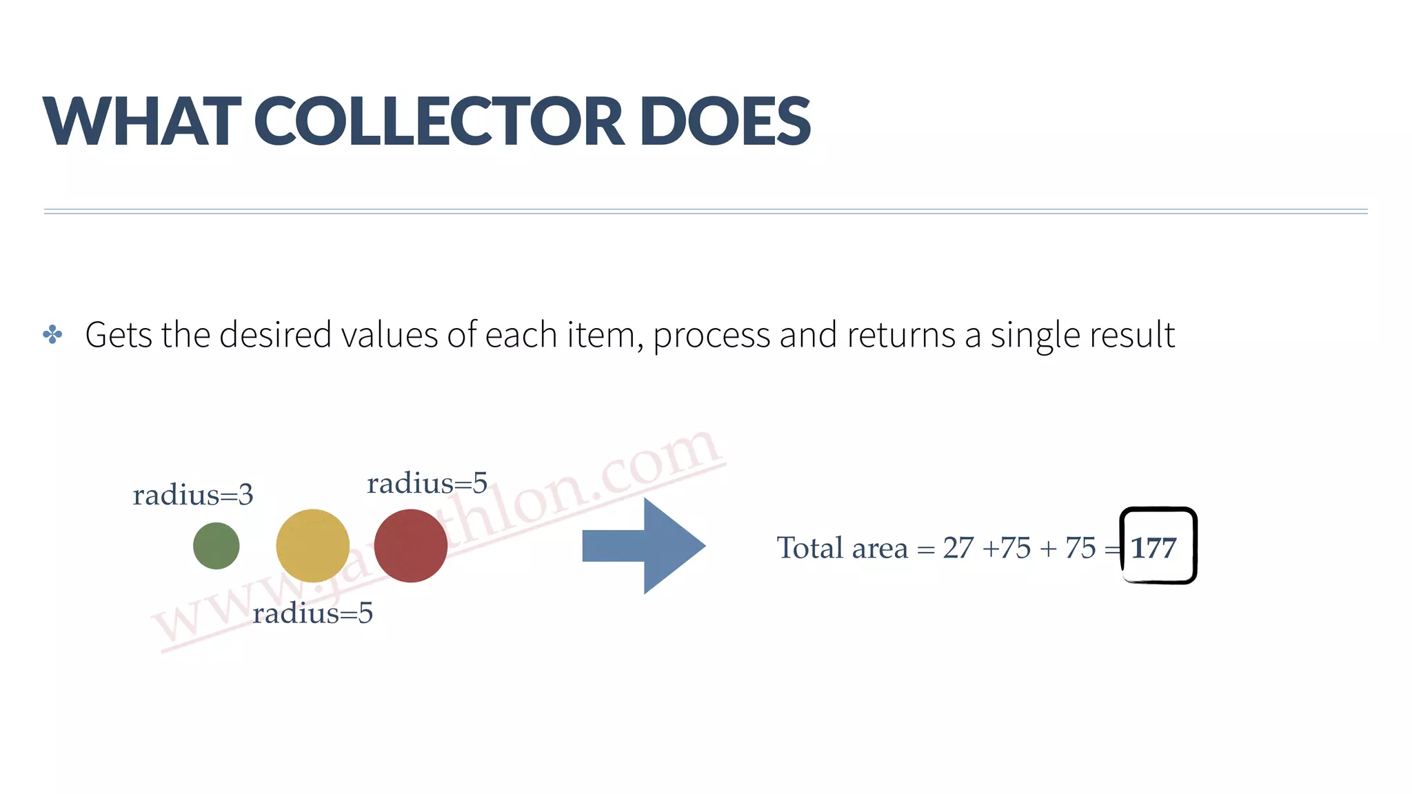 www.javathlon.com WHAT  COLLECTOR  DOES radius=3 radius=5 radius=5 Total area = 27 +75 + 75 = 177 ✤ Gets the desired values of each item, process and returns a single result 