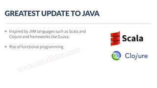 www.javathlon.com
GREATEST  UPDATE  TO  JAVA
✤ Inspired by JVM languages such as Scala and
Clojure and frameworks like Guava.
✤ Rise of functional programming
 