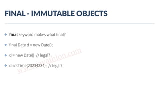 www.javathlon.com
FINAL  -­‐  IMMUTABLE  OBJECTS
✤ final keyword makes what final?
✤ final Date d = new Date();
✤ d = new Date() // legal?
✤ d.setTime(23234234); // legal?
 