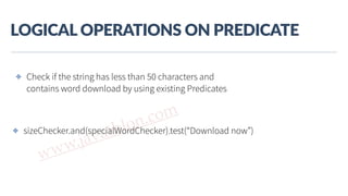 www.javathlon.com
LOGICAL  OPERATIONS  ON  PREDICATE
✤ Check if the string has less than 50 characters and
contains word download by using existing Predicates
✤ sizeChecker.and(specialWordChecker).test(“Download now”)
 