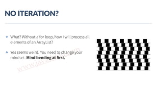 www.javathlon.com
NO  ITERATION?
✤ What? Without a for loop, how I will process all
elements of an ArrayList?
✤ Yes seems weird. You need to change your
mindset. Mind bending at first.
 
