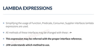 www.javathlon.com
LAMBDA  EXPRESSIONS
✤ Simplifying the usage of Function, Predicate, Consumer, Supplier interfaces lambda
expressions are used.
✤ All methods of these interfaces may be changed with these : ->
✤ This expression may be referred with the proper interface reference.
✤ JVM understands which method to use.
 
