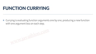 www.javathlon.com
FUNCTION  CURRYING
✤ Currying is evaluating function arguments one by one, producing a new function
with one argument less on each step.
 