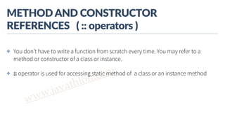 www.javathlon.com
METHOD  AND  CONSTRUCTOR  
REFERENCES      (  ::  operators  )
✤ You don’t have to write a function from scratch every time. You may refer to a
method or constructor of a class or instance.
✤ :: operator is used for accessing static method of a class or an instance method
 