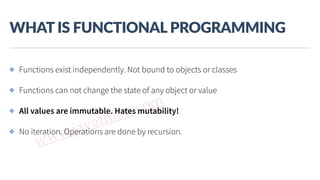 www.javathlon.com
WHAT  IS  FUNCTIONAL  PROGRAMMING
✤ Functions exist independently. Not bound to objects or classes
✤ Functions can not change the state of any object or value
✤ All values are immutable. Hates mutability!
✤ No iteration. Operations are done by recursion.
 