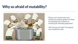 www.javathlon.com
Why  so  afraid  of  mutability?
Did  you  ever  wonder  why  most  
solutions  to  program  glitches  are  fixed  
by  rebooting  your  computer  or  
restarting  the  offending  application?    
That’s  because  of  state.  The  program  
has  corrupted  its  state.
 