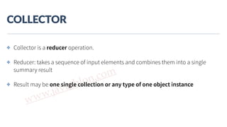 www.javathlon.com
COLLECTOR
✤ Collector is a reducer operation.
✤ Reducer: takes a sequence of input elements and combines them into a single
summary result
✤ Result may be one single collection or any type of one object instance
 