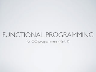 FUNCTIONAL PROGRAMMING
for OO programmers (Part 1)
 