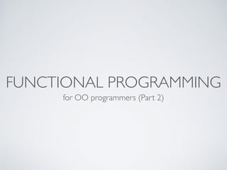FUNCTIONAL PROGRAMMING
for OO programmers (Part 2)
 