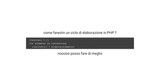 come farestin un ciclo di elaborazione in PHP ?
nooooo posso fare di meglio
risultati = []
for elemento in contenitore
risultati[] = elabora(elemento)
 