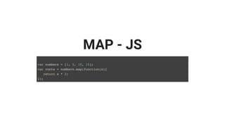 MAP - JS
var numbers = [1, 5, 10, 15];
var roots = numbers.map(function(x){
return x * 2;
});
 