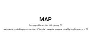 MAP
funzione di base di tutti i linguaggi FP
ovviamente esiste l'implementazione di "libreria" ma vediamo come verrebbe implementata in FP
 