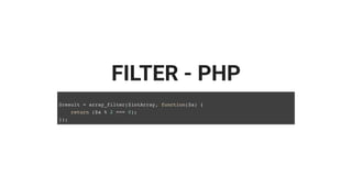 FILTER - PHP
$result = array_filter($intArray, function($a) {
return ($a % 2 === 0);
});
 
