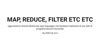 MAP, REDUCE, FILTER ETC ETC
oggi esistono diverse librerie per ogni linguaggio che facilitano l'adozione di uno stile di
programmaizone funzionale
JS, PHP, C#, C++
 