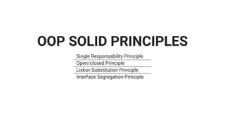 OOP SOLID PRINCIPLES
Single Responsability Principle
Open/closed Principle
Liskov Substitution Principle
Interface Segregation Principle
 