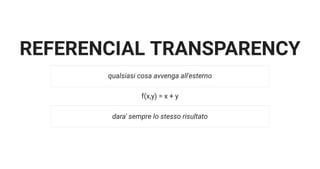 REFERENCIAL TRANSPARENCY
f(x,y) = x + y
qualsiasi cosa avvenga all'esterno
dara' sempre lo stesso risultato
 