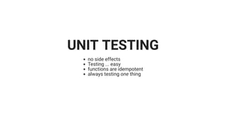 UNIT TESTING
no side effects
Testing ... easy
functions are idempotent
always testing one thing
 