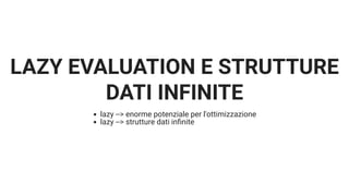 LAZY EVALUATION E STRUTTURE
DATI INFINITE
lazy --> enorme potenziale per l'ottimizzazione
lazy --> strutture dati in nite
 