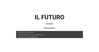 IL FUTURO
haskell
Dichiarativo
- per parallelizzare
- ottimizzare con le statistiche
- definire altrilinguaggi
 