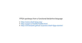 FPGA sysntesys from a functional declartive language
http://www.clash-lang.org/
http://yager.io/HaSKI/HaSKI.html
http://christiaanb.github.io/posts/clash-fpga-starter/
 