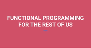 FUNCTIONAL PROGRAMMING
FOR THE REST OF US
here
 