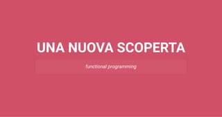 UNA NUOVA SCOPERTA
functional programming
 