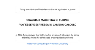 QUALSIASI MACCHINA DI TURING
PUO' ESSERE ESPRESSA IN LAMBDA CALCOLO
Turing machines and lambda calculus are equivalent in power
in 1936 Turing proved that both models are equally strong in the sense
that they de ne the same class of computable functions
History of Computing at Princeton University
 