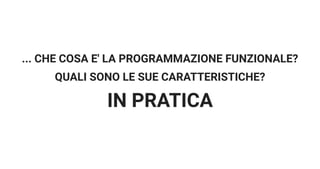 ... CHE COSA E' LA PROGRAMMAZIONE FUNZIONALE?
QUALI SONO LE SUE CARATTERISTICHE?
IN PRATICA
 