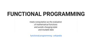 FUNCTIONAL PROGRAMMING
treats computation as the evaluation
of mathematical functions
and avoids changing-state
and mutable data
functional programming - wikipedia
 