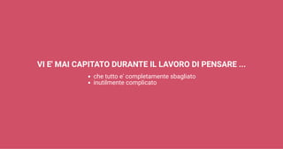VI E' MAI CAPITATO DURANTE IL LAVORO DI PENSARE ...
che tutto e' completamente sbagliato
inutilmente complicato
 