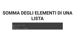 SOMMA DEGLI ELEMENTI DI UNA
LISTA
sum :: [Int] -> Int
sum [] = 0
sum (x:xs) = x + sum(xs)
 