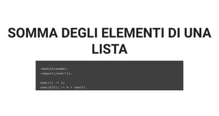 SOMMA DEGLI ELEMENTI DI UNA
LISTA
-module(somma).
-export([sum/1]).
sum([]) -> 0;
sum([H|T]) -> H + sum(T).
 