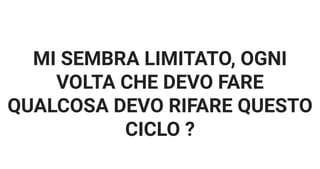 MI SEMBRA LIMITATO, OGNI
VOLTA CHE DEVO FARE
QUALCOSA DEVO RIFARE QUESTO
CICLO ?
 