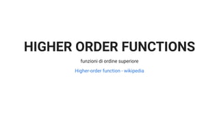 HIGHER ORDER FUNCTIONS
funzioni di ordine superiore
Higher-order function - wikipedia
 