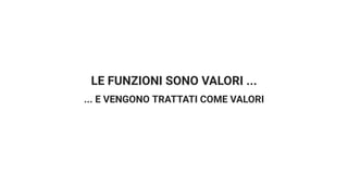 LE FUNZIONI SONO VALORI ...
... E VENGONO TRATTATI COME VALORI
 