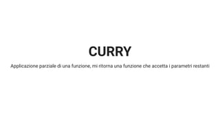 CURRY
Applicazione parziale di una funzione, mi ritorna una funzione che accetta i parametri restanti
 