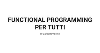 FUNCTIONAL PROGRAMMING
PER TUTTI
di Giancarlo Valente
 