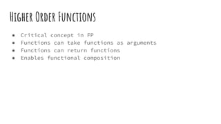 Higher Order Functions
● Critical concept in FP
● Functions can take functions as arguments
● Functions can return functions
● Enables functional composition
 