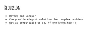 Recursion
● Divide and Conquer
● Can provide elegant solutions for complex problems
● Not as complicated to do, if one knows how ;)
 