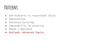 Patterns
● GOF-Patterns in Functional Style
● Memoization
● Advanced Currying
● Immutability in practice
● Maybe / Optional
● Outlook: Advanced Topics
 