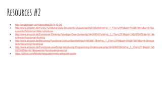 Resources #2
● http://javascriptair.com/episodes/2015-12-30/
● http://www.amazon.de/Purely-Functional-Data-Structures-Okasaki/dp/0521663504/ref=sr_1_1?ie=UTF8&qid=1452875910&sr=8-1&k
eywords=functional+data+structures
● http://www.amazon.de/Functional-Thinking-Paradigm-Over-Syntax/dp/1449365515/ref=sr_1_1?ie=UTF8&qid=1452875871&sr=8-1&k
eywords=functional+thinking
● http://www.amazon.de/Becoming-Functional-Joshua-Backfield/dp/1449368174/ref=sr_1_1?ie=UTF8&qid=1452875879&sr=8-1&keyw
ords=becoming+functional
● http://www.amazon.de/Functional-JavaScript-Introducing-Programming-Underscore-js/dp/1449360726/ref=sr_1_1?ie=UTF8&qid=145
2875887&sr=8-1&keywords=functional+javascript
● https://github.com/MostlyAdequate/mostly-adequate-guide
 