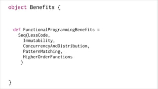 object Benefits {
!
!
!

def FunctionalProgrammingBenefits =
Seq(LessCode, 
Immutability,
ConcurrencyAndDistribution,
PatternMatching,
HigherOrderFunctions
)
!
!

}

 
