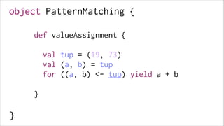 object PatternMatching {
!

def valueAssignment {

!
!

!

val tup = (19, 73)
val (a, b) = tup
for ((a, b) <- tup) yield a + b

!
!
!
!
!

}

!

}

 