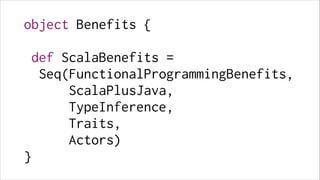 object Benefits {
!

def ScalaBenefits =
Seq(FunctionalProgrammingBenefits,
ScalaPlusJava,
TypeInference,
Traits,
Actors)
}

 