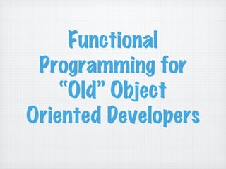 Functional
Programming for
“Old” Object
Oriented Developers
 