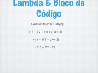 Lambda & Bloco de
Código
Calculando com Curryng !
!
( x ↦ ( y ↦ x*x + y*y) ) (5) !
!
= ( y ↦ 5*5 + y*y) (2)!
!
= 5*5 + 2*2 = 29 !
!
!
 