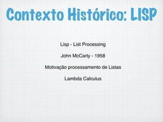 Contexto Histórico: LISP
Lisp - List Processing!
!
John McCarty - 1958!
!
Motivação processamento de Listas!
!
Lambda Calculus!
!
 