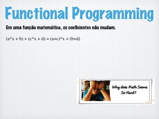 Functional Programming
Em uma função matemática, os coeﬁcientes não mudam.
(a*x + b) + (c*x + d) = (a+c)*x + (b+d)	

 