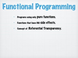 Functional Programming
!   Programs using only pure functions.
!   Functions that have no side effects.
!   Concept of Referential Transparency.
 