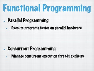 Functional Programming
!   Parallel Programming:
!   Execute programs faster on parallel hardware
!   Concurrent Programming:
!   Manage concurrent execution threads explicity
 